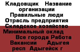 Кладовщик › Название организации ­ Правильные люди › Отрасль предприятия ­ Складское хозяйство › Минимальный оклад ­ 30 000 - Все города Работа » Вакансии   . Адыгея респ.,Адыгейск г.